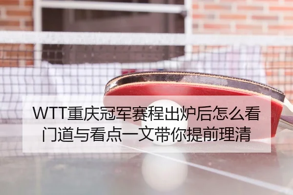 WTT重庆冠军赛程出炉后怎么看门道与看点一文带你提前理清