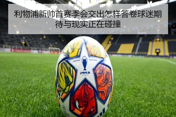 利物浦新帅首赛季会交出怎样答卷球迷期待与现实正在碰撞